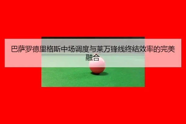 巴萨罗德里格斯中场调度与莱万锋线终结效率的完美融合