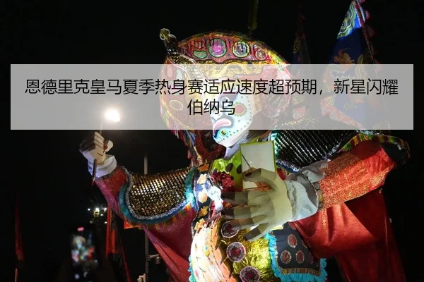 恩德里克皇马夏季热身赛适应速度超预期，新星闪耀伯纳乌