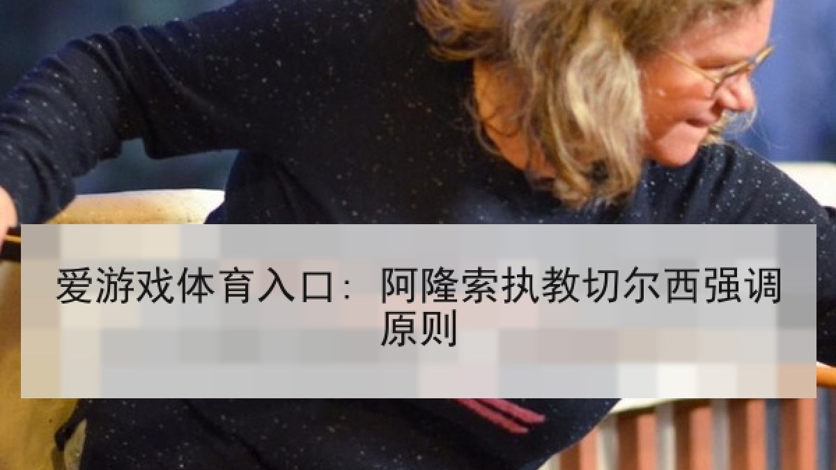 爱游戏体育入口: 阿隆索执教切尔西强调原则
