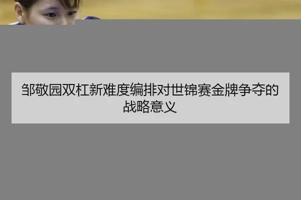 邹敬园双杠新难度编排对世锦赛金牌争夺的战略意义