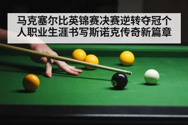 马克塞尔比英锦赛决赛逆转夺冠个人职业生涯书写斯诺克传奇新篇章