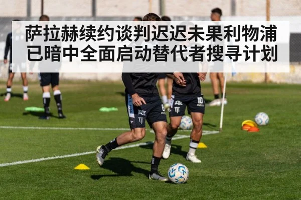 萨拉赫续约谈判迟迟未果利物浦已暗中全面启动替代者搜寻计划